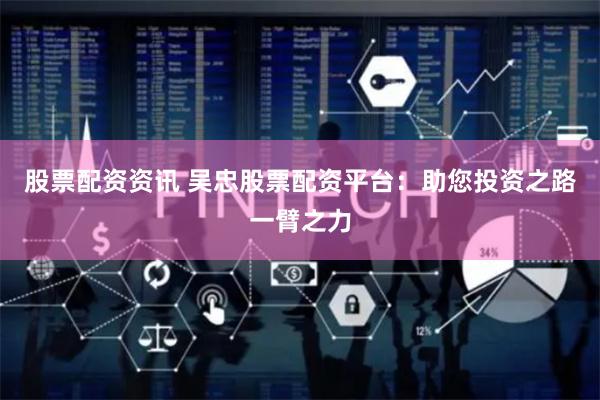 股票配资资讯 吴忠股票配资平台：助您投资之路一臂之力