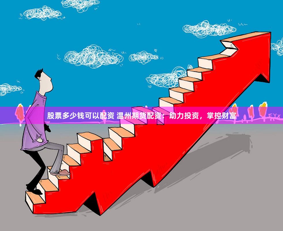 股票多少钱可以配资 温州期货配资：助力投资，掌控财富