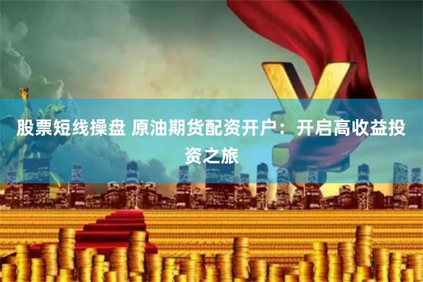 股票短线操盘 原油期货配资开户：开启高收益投资之旅