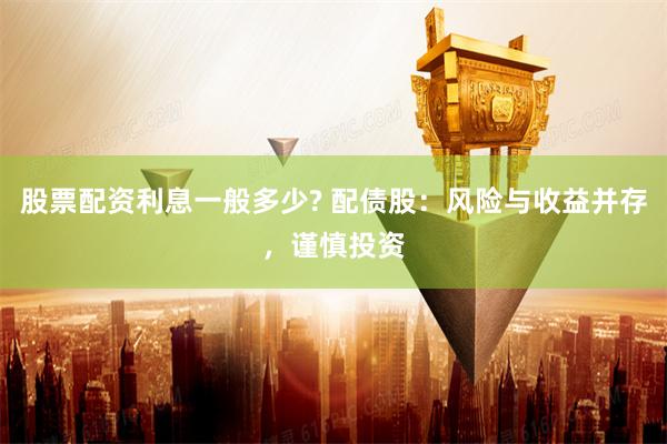 股票配资利息一般多少? 配债股：风险与收益并存，谨慎投资