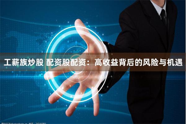 工薪族炒股 配资股配资：高收益背后的风险与机遇