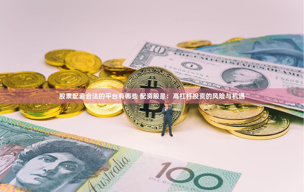 股票配资合法的平台有哪些 配资股是：高杠杆投资的风险与机遇