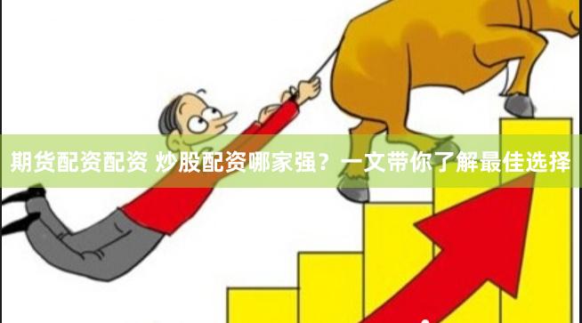 期货配资配资 炒股配资哪家强？一文带你了解最佳选择