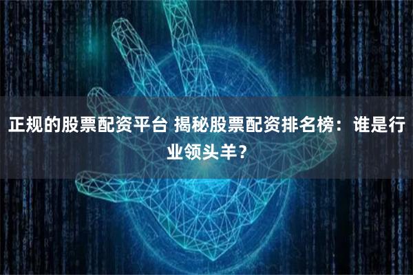 正规的股票配资平台 揭秘股票配资排名榜：谁是行业领头羊？