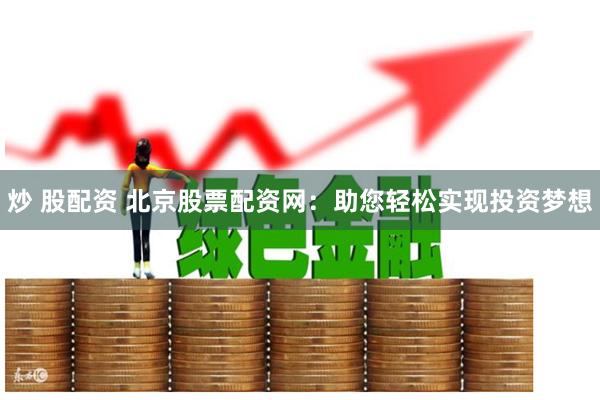 炒 股配资 北京股票配资网：助您轻松实现投资梦想