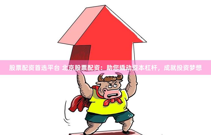 股票配资首选平台 北京股票配资：助您撬动资本杠杆，成就投资梦想