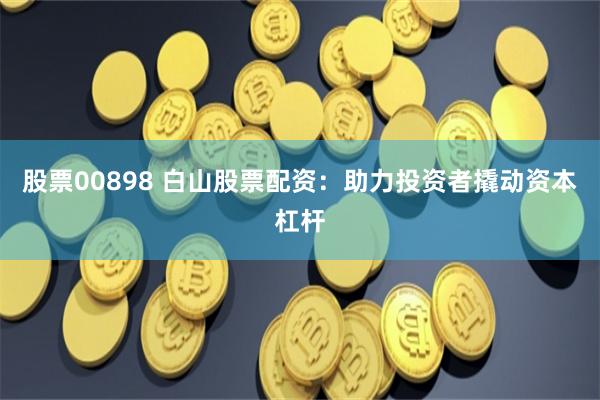 股票00898 白山股票配资：助力投资者撬动资本杠杆