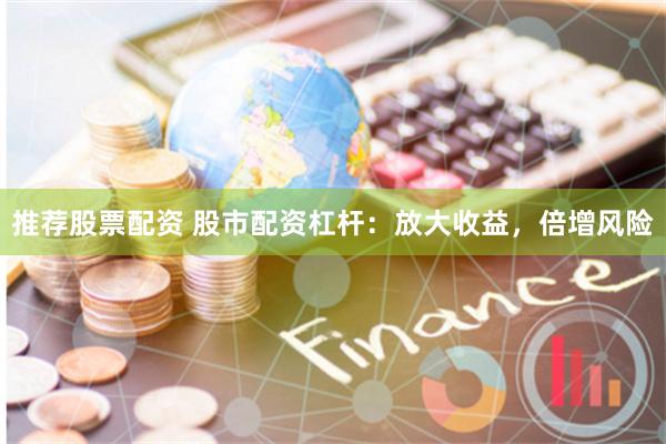 推荐股票配资 股市配资杠杆：放大收益，倍增风险