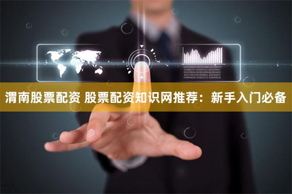 渭南股票配资 股票配资知识网推荐：新手入门必备