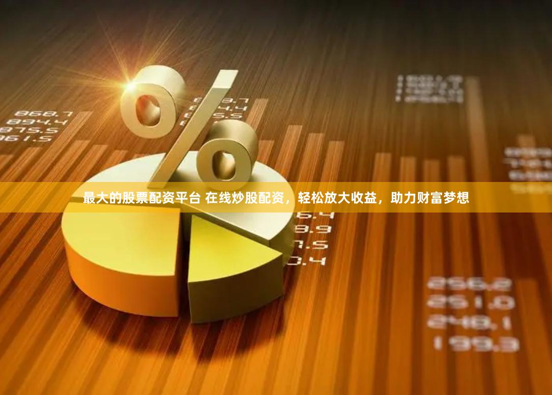 最大的股票配资平台 在线炒股配资，轻松放大收益，助力财富梦想
