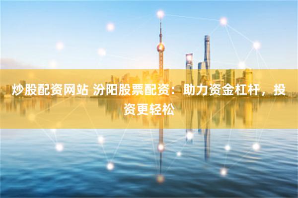 炒股配资网站 汾阳股票配资：助力资金杠杆，投资更轻松