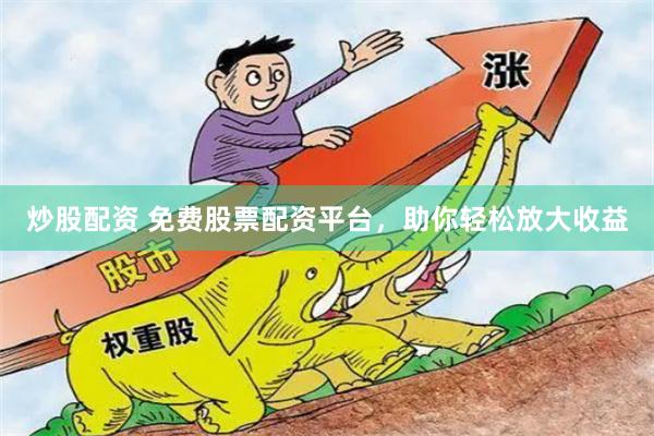 炒股配资 免费股票配资平台，助你轻松放大收益