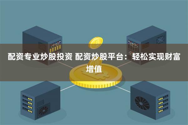 配资专业炒股投资 配资炒股平台：轻松实现财富增值