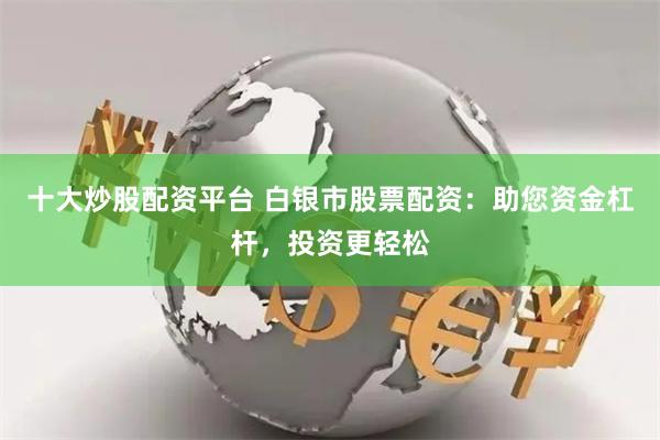 十大炒股配资平台 白银市股票配资：助您资金杠杆，投资更轻松
