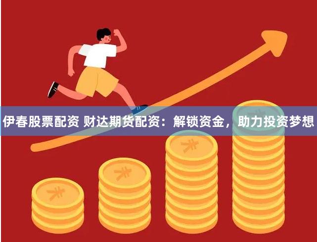 伊春股票配资 财达期货配资：解锁资金，助力投资梦想