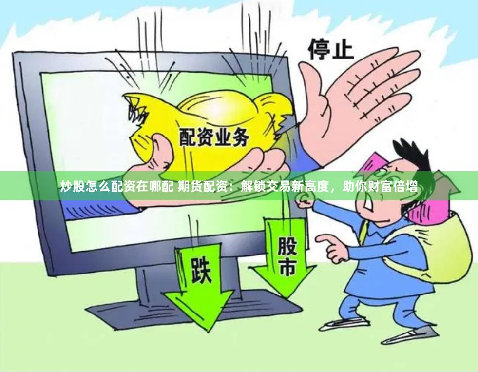 炒股怎么配资在哪配 期货配资：解锁交易新高度，助你财富倍增