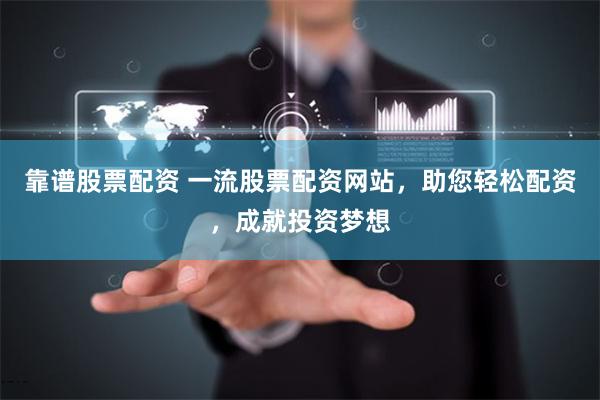 靠谱股票配资 一流股票配资网站，助您轻松配资，成就投资梦想