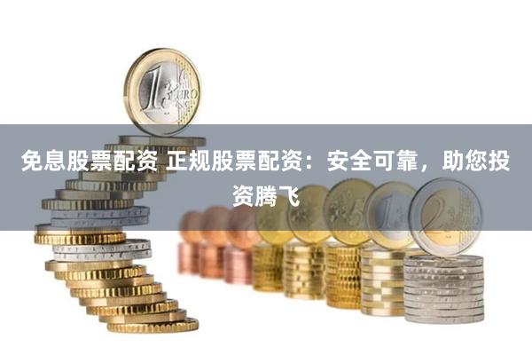 免息股票配资 正规股票配资：安全可靠，助您投资腾飞