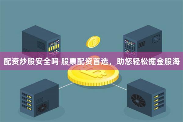 配资炒股安全吗 股票配资首选，助您轻松掘金股海