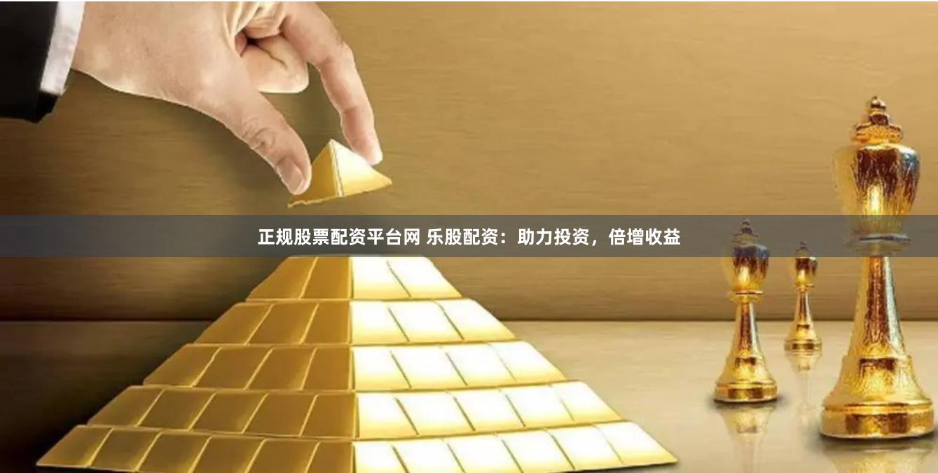 正规股票配资平台网 乐股配资：助力投资，倍增收益