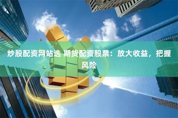 炒股配资网站选 期货配资股票：放大收益，把握风险