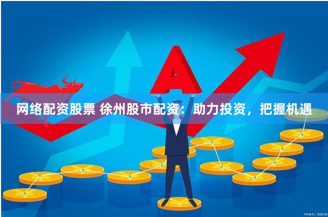 网络配资股票 徐州股市配资：助力投资，把握机遇