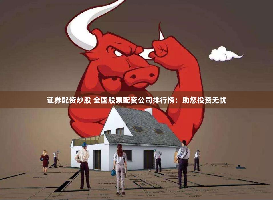 证券配资炒股 全国股票配资公司排行榜：助您投资无忧