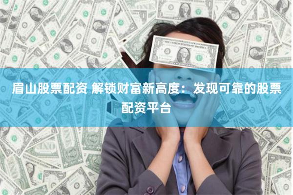 眉山股票配资 解锁财富新高度：发现可靠的股票配资平台