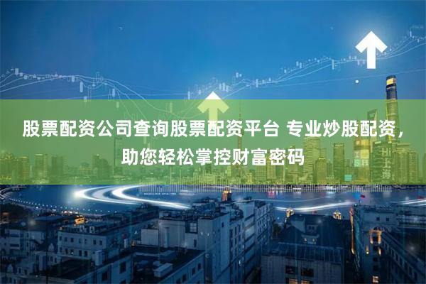 股票配资公司查询股票配资平台 专业炒股配资，助您轻松掌控财富密码