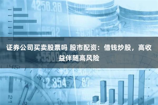 证券公司买卖股票吗 股市配资：借钱炒股，高收益伴随高风险