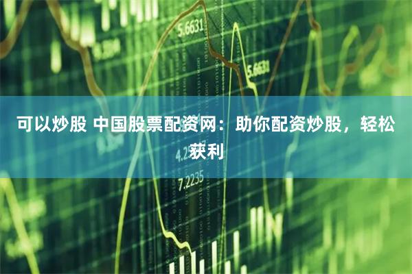 可以炒股 中国股票配资网：助你配资炒股，轻松获利
