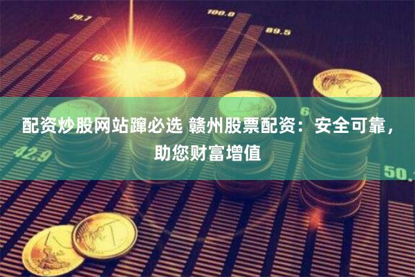 配资炒股网站蹿必选 赣州股票配资：安全可靠，助您财富增值