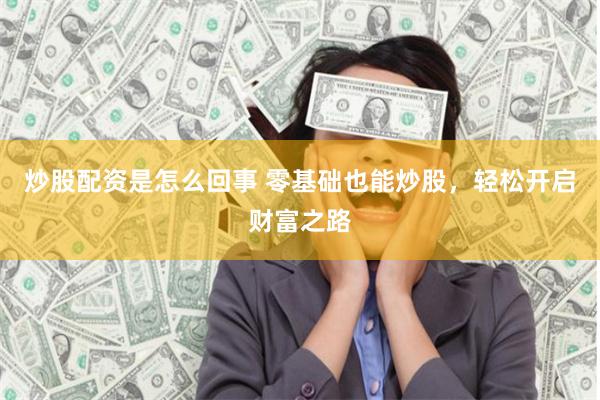 炒股配资是怎么回事 零基础也能炒股，轻松开启财富之路