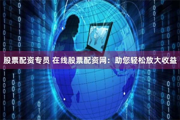 股票配资专员 在线股票配资网：助您轻松放大收益