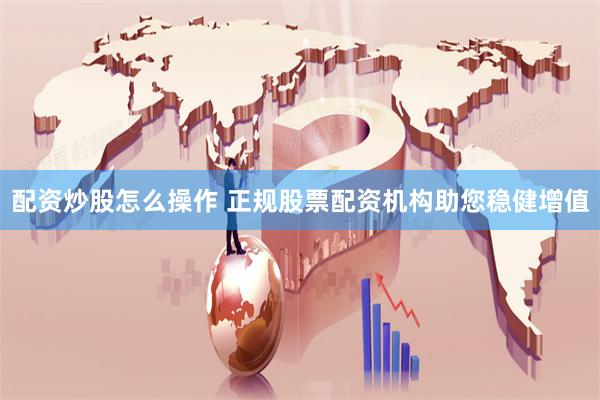 配资炒股怎么操作 正规股票配资机构助您稳健增值