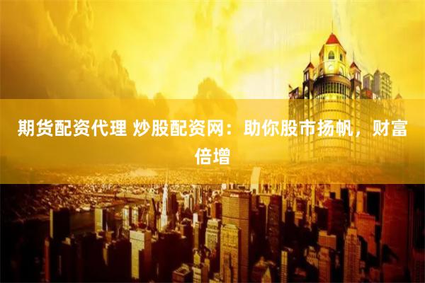 期货配资代理 炒股配资网：助你股市扬帆，财富倍增