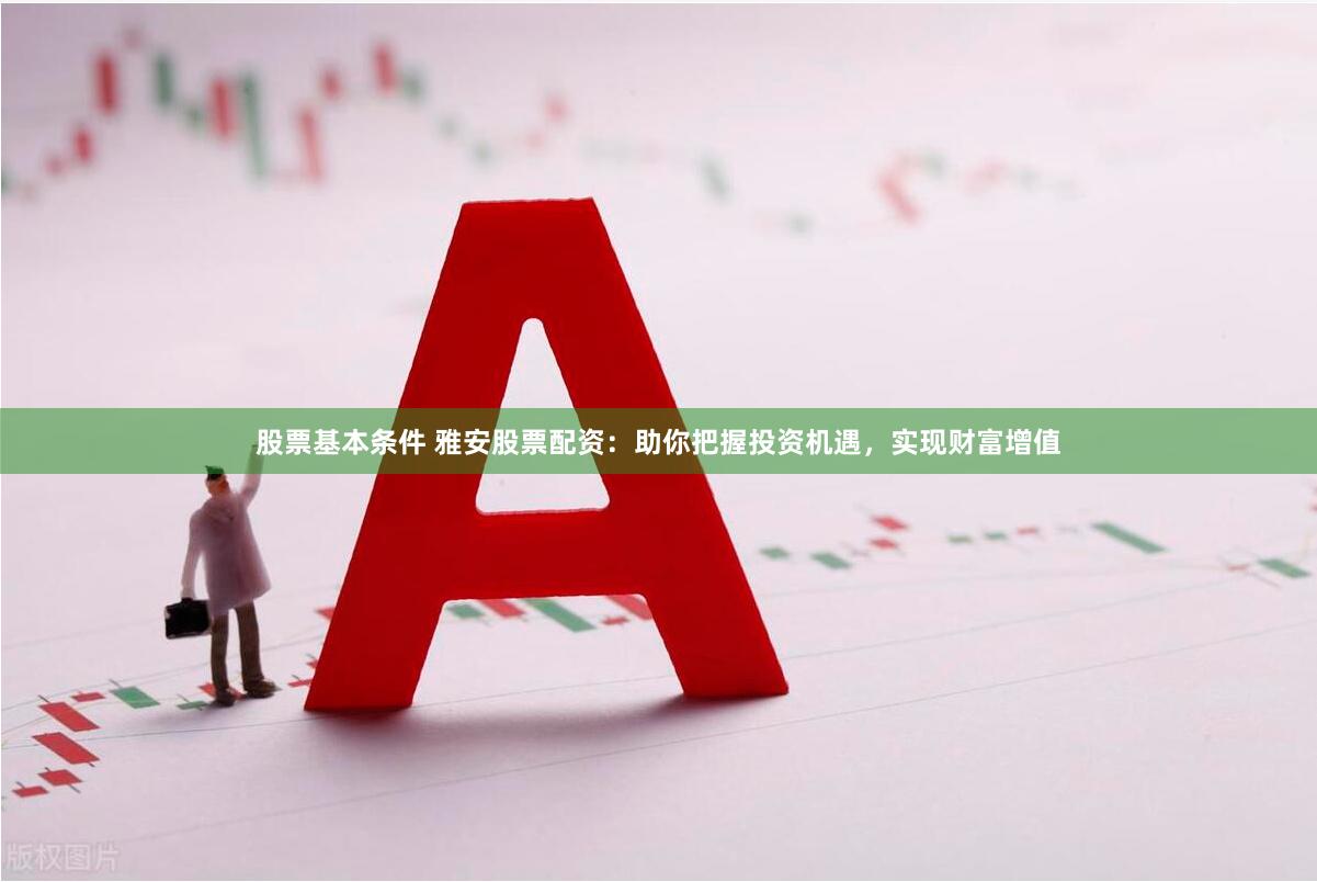 股票基本条件 雅安股票配资：助你把握投资机遇，实现财富增值