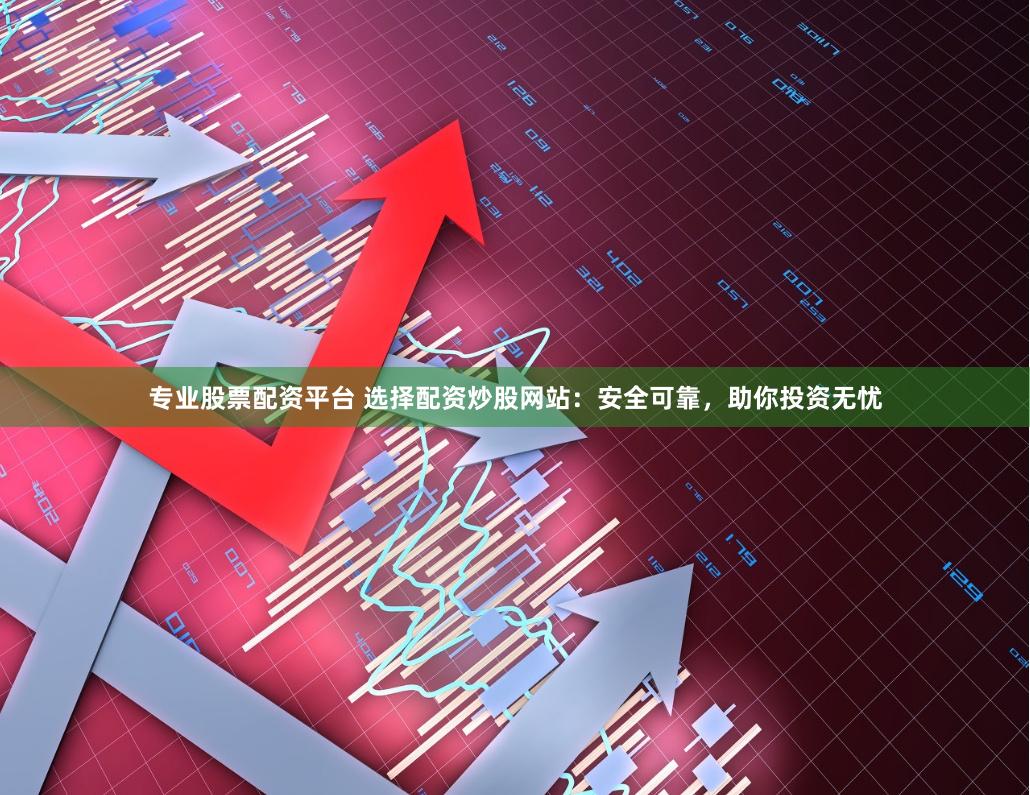 专业股票配资平台 选择配资炒股网站：安全可靠，助你投资无忧