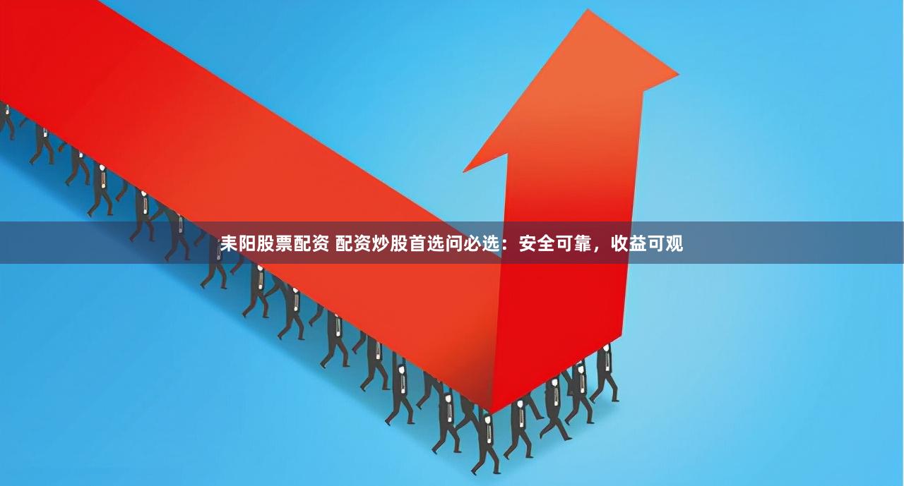 耒阳股票配资 配资炒股首选问必选：安全可靠，收益可观