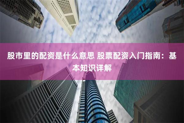 股市里的配资是什么意思 股票配资入门指南：基本知识详解