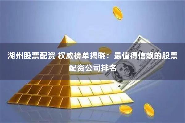 湖州股票配资 权威榜单揭晓：最值得信赖的股票配资公司排名