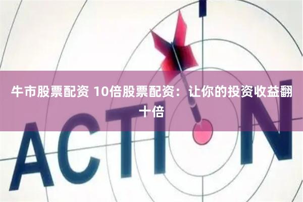 牛市股票配资 10倍股票配资：让你的投资收益翻十倍