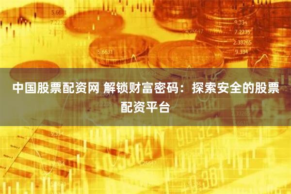 中国股票配资网 解锁财富密码：探索安全的股票配资平台