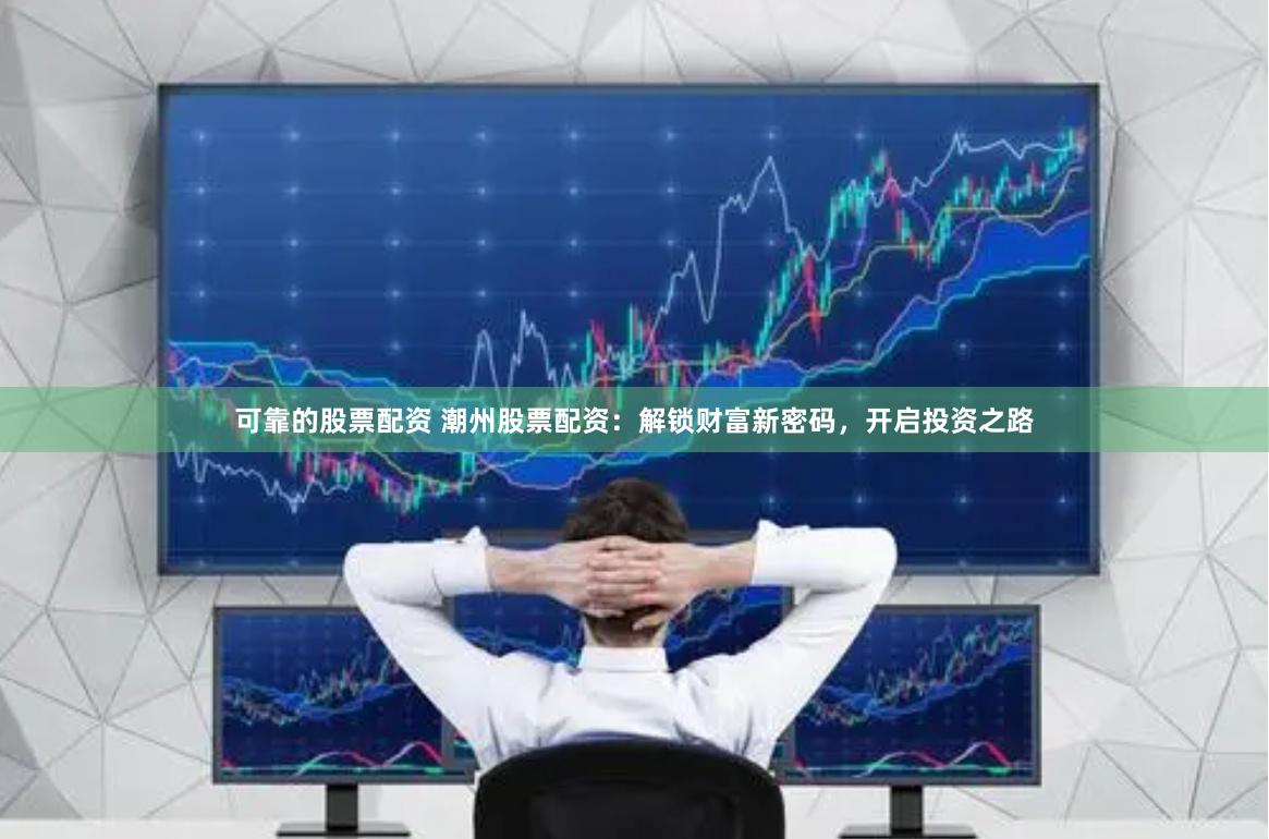 可靠的股票配资 潮州股票配资：解锁财富新密码，开启投资之路
