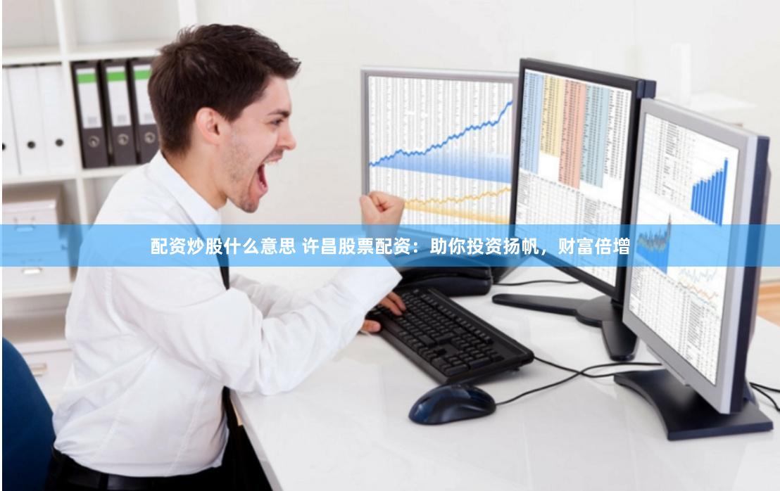 配资炒股什么意思 许昌股票配资：助你投资扬帆，财富倍增