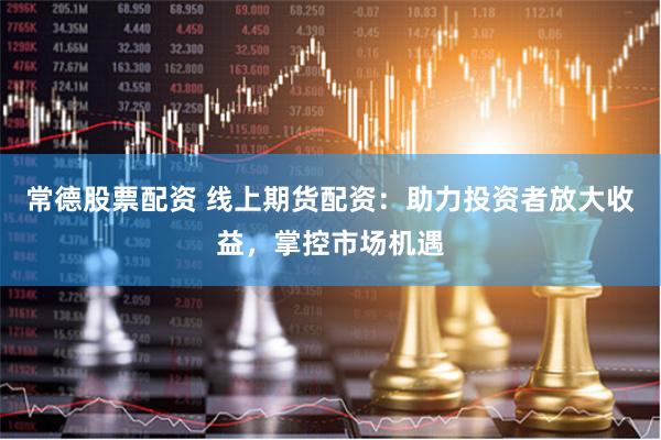 常德股票配资 线上期货配资：助力投资者放大收益，掌控市场机遇