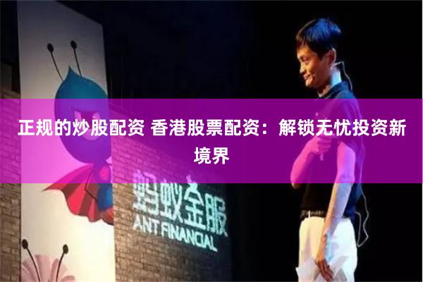 正规的炒股配资 香港股票配资：解锁无忧投资新境界