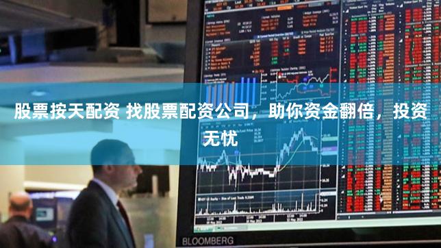 股票按天配资 找股票配资公司，助你资金翻倍，投资无忧