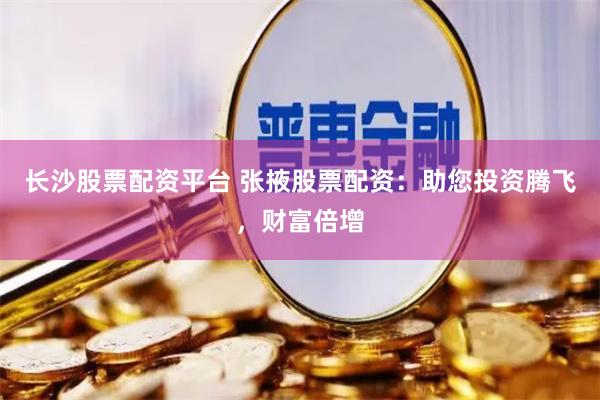 长沙股票配资平台 张掖股票配资：助您投资腾飞，财富倍增
