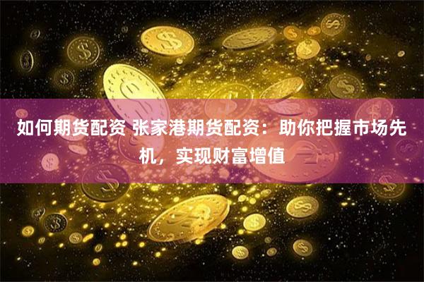 如何期货配资 张家港期货配资：助你把握市场先机，实现财富增值